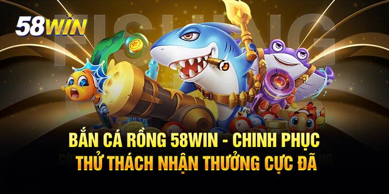 Bắn cá rồng - Trò chơi đổi thưởng cho mọi lứa tuổi tại 58WIN