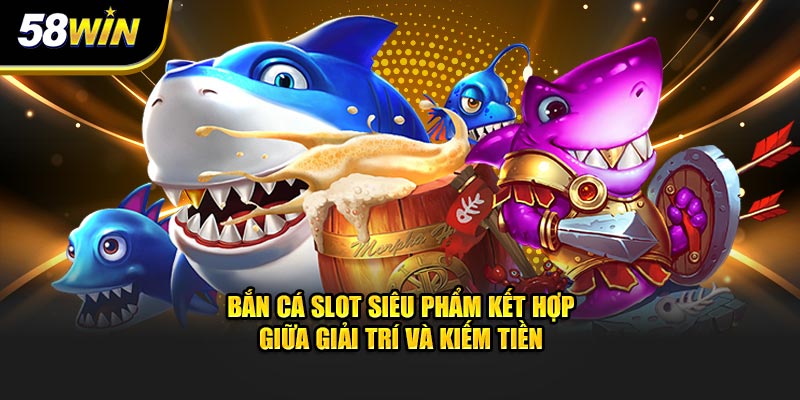 Bắn Cá Slot Siêu Phẩm Kết Hợp Giữa Giải Trí Và Kiếm Tiền có mặt tại 58WIN