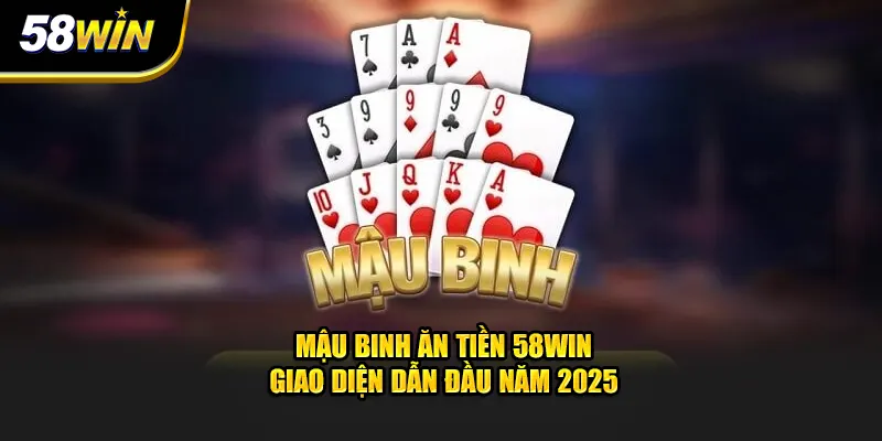 Mậu Binh Ăn Tiền 58WIN - Game Bài Dẫn Đầu Xu Hướng 2025