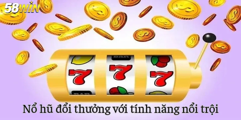 Nổ hũ đổi thưởng 58WIN với tính năng nổi trội