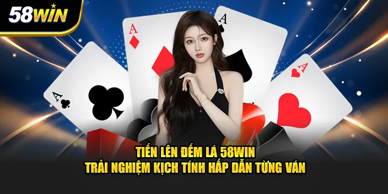 Tiến Lên Đếm Lá - Trải Nghiệm Hấp Dẫn Trên Từng Ván Game Bài 58WIN